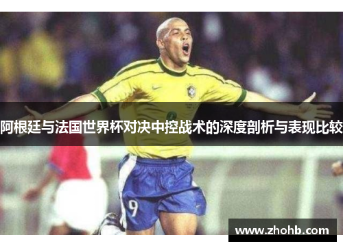阿根廷与法国世界杯对决中控战术的深度剖析与表现比较