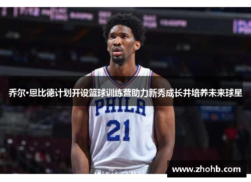 乔尔·恩比德计划开设篮球训练营助力新秀成长并培养未来球星