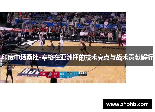 印度中场桑杜·辛格在亚洲杯的技术亮点与战术贡献解析