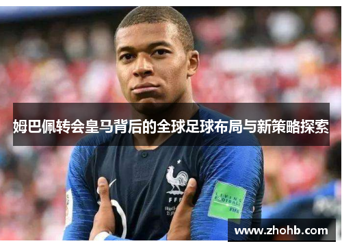 姆巴佩转会皇马背后的全球足球布局与新策略探索