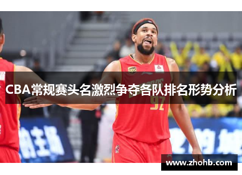 CBA常规赛头名激烈争夺各队排名形势分析