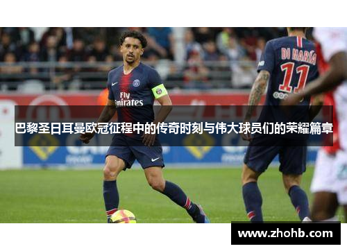 巴黎圣日耳曼欧冠征程中的传奇时刻与伟大球员们的荣耀篇章