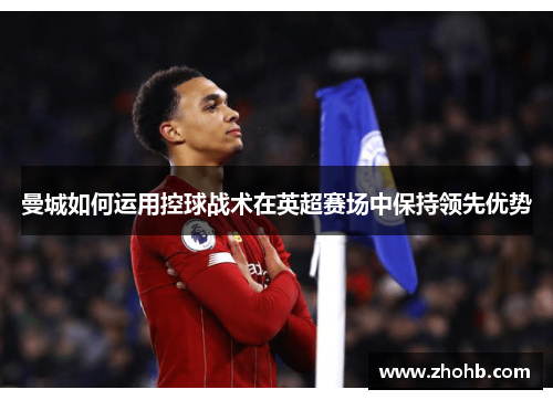 曼城如何运用控球战术在英超赛场中保持领先优势
