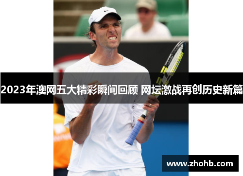 2023年澳网五大精彩瞬间回顾 网坛激战再创历史新篇