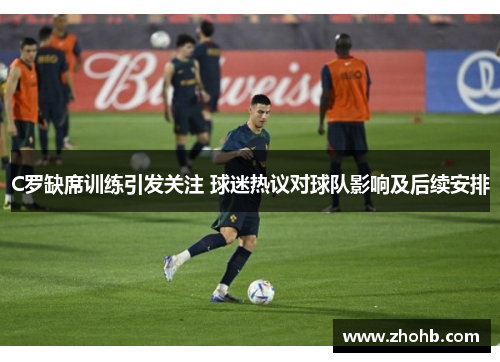 C罗缺席训练引发关注 球迷热议对球队影响及后续安排