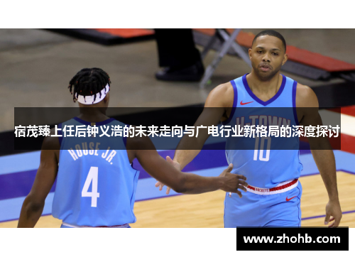 宿茂臻上任后钟义浩的未来走向与广电行业新格局的深度探讨