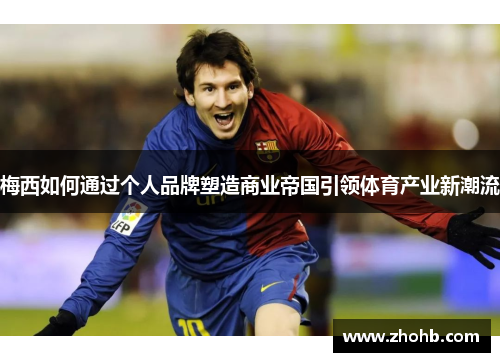 梅西如何通过个人品牌塑造商业帝国引领体育产业新潮流