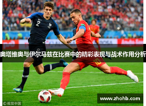 奥塔维奥与伊尔马兹在比赛中的精彩表现与战术作用分析