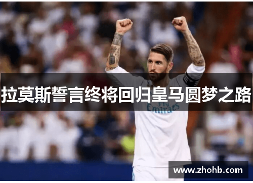 拉莫斯誓言终将回归皇马圆梦之路