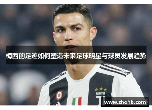 梅西的足迹如何塑造未来足球明星与球员发展趋势