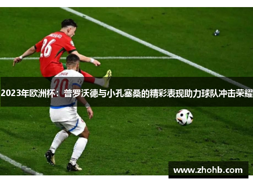 2023年欧洲杯：普罗沃德与小孔塞桑的精彩表现助力球队冲击荣耀