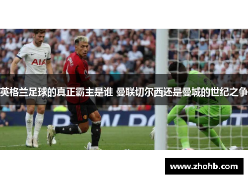 英格兰足球的真正霸主是谁 曼联切尔西还是曼城的世纪之争