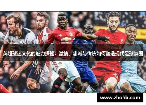 英超球迷文化的魅力探秘：激情、忠诚与传统如何塑造现代足球氛围
