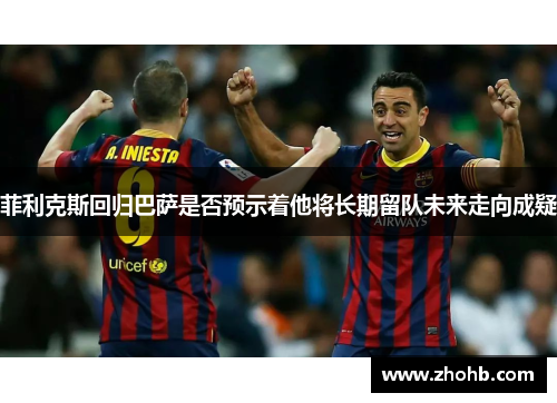 菲利克斯回归巴萨是否预示着他将长期留队未来走向成疑 菲利克斯回归巴萨是否预示着他将长期留队未来走向成疑