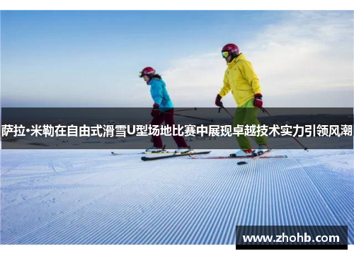 萨拉·米勒在自由式滑雪U型场地比赛中展现卓越技术实力引领风潮 萨拉·米勒在自由式滑雪U型场地比赛中展现卓越技术实力引领风潮