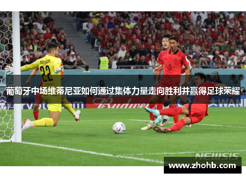 葡萄牙中场维蒂尼亚如何通过集体力量走向胜利并赢得足球荣耀 葡萄牙中场维蒂尼亚如何通过集体力量走向胜利并赢得足球荣耀