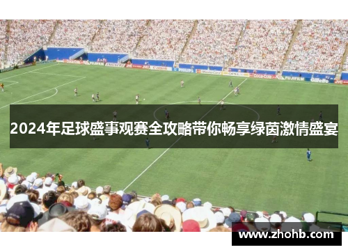 2024年足球盛事观赛全攻略带你畅享绿茵激情盛宴 2024年足球盛事观赛全攻略带你畅享绿茵激情盛宴