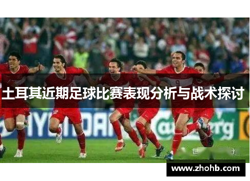 土耳其近期足球比赛表现分析与战术探讨 土耳其近期足球比赛表现分析与战术探讨