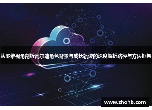 从多维视角剖析瓦尔迪角色背景与成长轨迹的深度解析路径与方法框架 从多维视角剖析瓦尔迪角色背景与成长轨迹的深度解析路径与方法框架