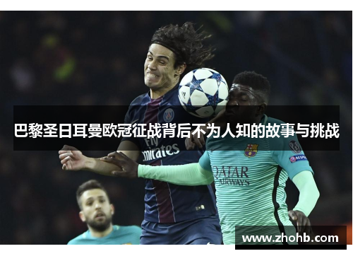 巴黎圣日耳曼欧冠征战背后不为人知的故事与挑战 巴黎圣日耳曼欧冠征战背后不为人知的故事与挑战